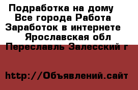 Подработка на дому  - Все города Работа » Заработок в интернете   . Ярославская обл.,Переславль-Залесский г.